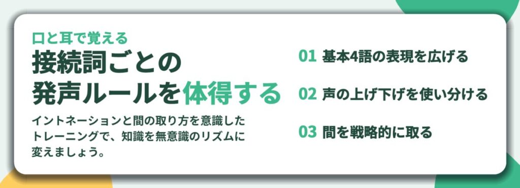 接続詞ごとの 発声ルールを体得する。基本4語の表現を広げる、声の上げ下げを使い分ける、間を戦略的に取る