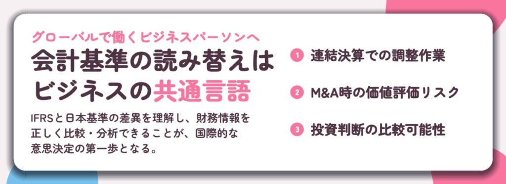 会計基準の読み替えは ビジネスの共通言語。連結決算での調整作業、M&A時の価値評価リスク、投資判断の比較可能性