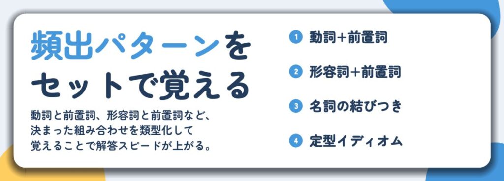 頻出パターンを セットで覚える。動詞+前置詞、形容詞+前置詞、名詞の結びつき、定型イディオム