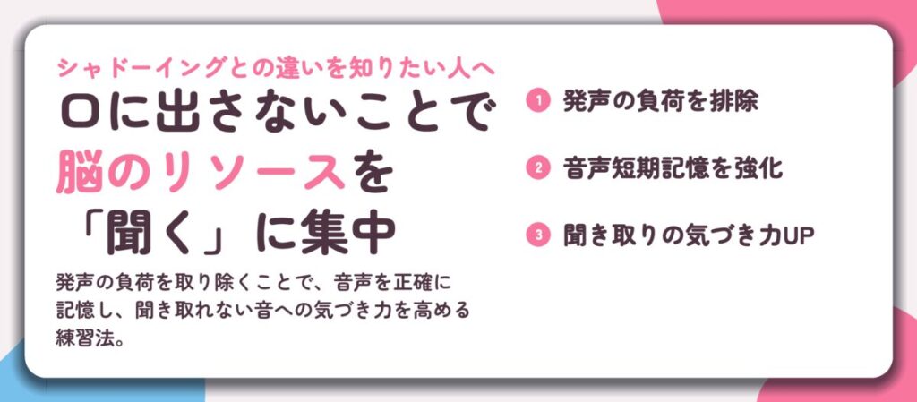口に出さないことで 脳のリソースを 「聞く」に集中。発声の負荷を排除、音声短期記憶を強化、聞き取りの気づき力UP