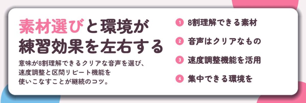 素材選びと環境が 練習効果を左右する。8割理解できる素材、音声はクリアなもの、速度調整機能を活用、集中できる環境を