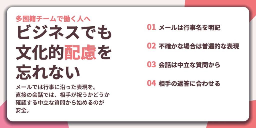 ビジネスでも 文化的配慮を 忘れない。メールは行事名を明記、不確かな場合は普遍的な表現、会話は中立な質問から、相手の返答に合わせる