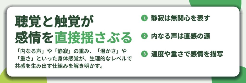 聴覚と触覚が 感情を直接揺さぶる。静寂は無関心を表す、内なる声は直感の源、温度や重さで感情を描写