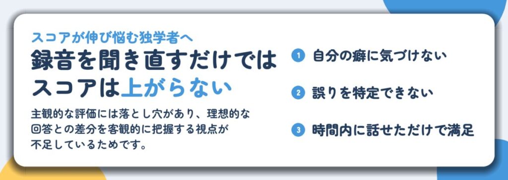 録音を聞き直すだけでは スコアは上がらない。自分の癖に気づけない、誤りを特定できない、時間内に話せただけで満足