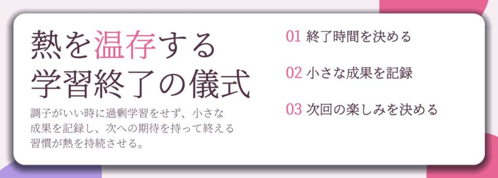 熱を温存する 学習終了の儀式。終了時間を決める、小さな成果を記録、次回の楽しみを決める