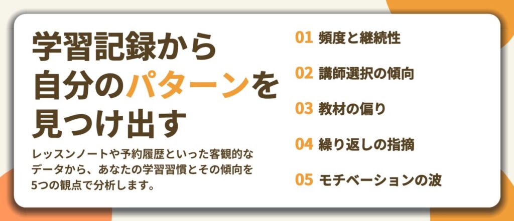 学習記録から 自分のパターンを 見つけ出す。頻度と継続性、講師選択の傾向、教材の偏り、繰り返しの指摘、モチベーションの波