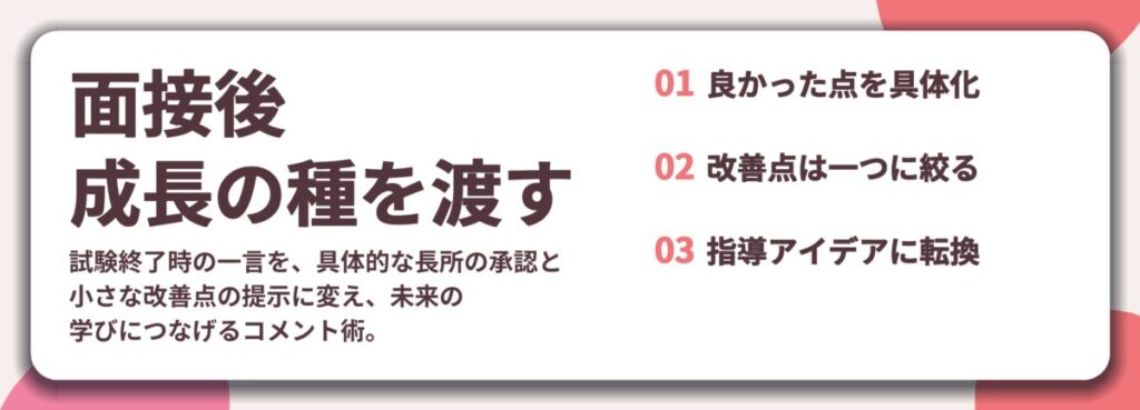 面接後 成長の種を渡す。良かった点を具体化、改善点は一つに絞る、指導アイデアに転換
