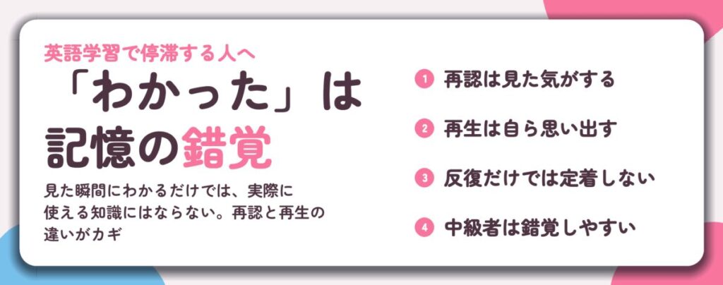 「わかった」は 記憶の錯覚。再認は見た気がする、再生は自ら思い出す、反復だけでは定着しない、中級者は錯覚しやすい