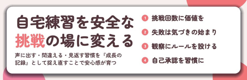 自宅練習を安全な 挑戦の場に変える。挑戦回数に価値を、失敗は気づきの始まり、観察にルールを設ける、自己承認を習慣に