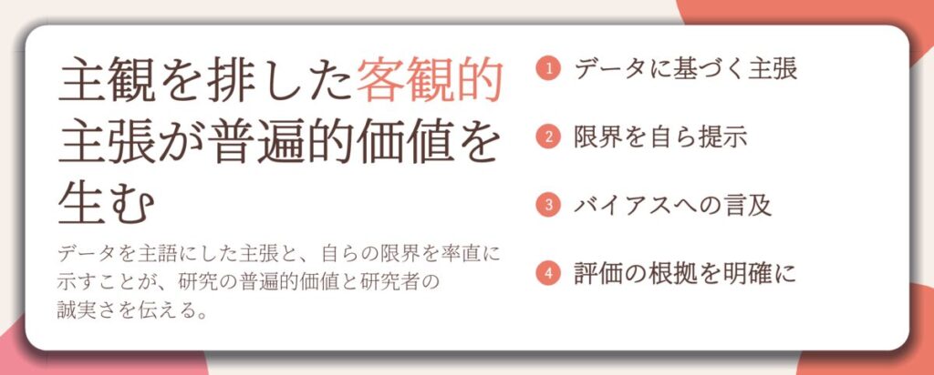 主観を排した客観的 主張が普遍的価値を 生む。データに基づく主張、限界を自ら提示、バイアスへの言及、評価の根拠を明確に