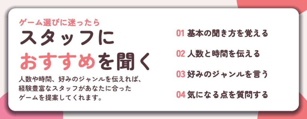 スタッフに おすすめを聞く。基本の聞き方を覚える、人数と時間を伝える、好みのジャンルを言う、気になる点を質問する