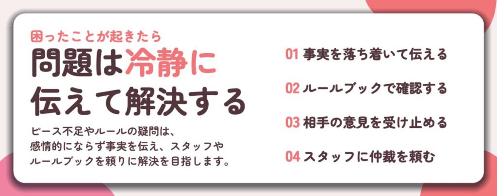問題は冷静に 伝えて解決する。事実を落ち着いて伝える、ルールブックで確認する、相手の意見を受け止める、スタッフに仲裁を頼む