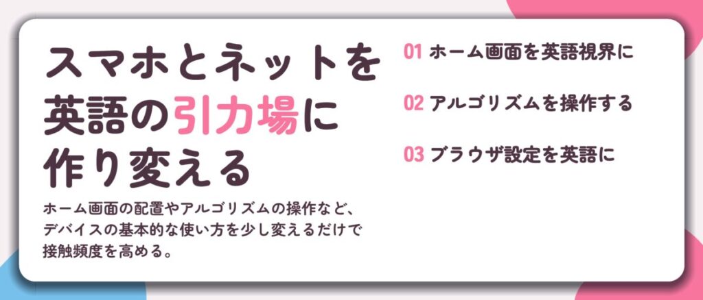 スマホとネットを 英語の引力場に 作り変える。ホーム画面を英語視界に、アルゴリズムを操作する、ブラウザ設定を英語に
