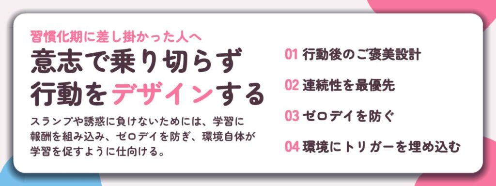 意志で乗り切らず 行動をデザインする。行動後のご褒美設計、連続性を最優先、ゼロデイを防ぐ、環境にトリガーを埋め込む