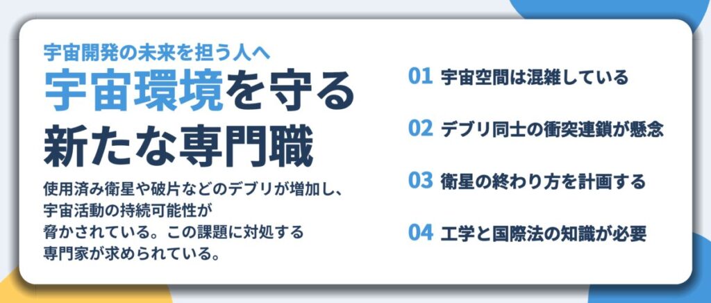 宇宙環境を守る 新たな専門職。宇宙空間は混雑している、デブリ同士の衝突連鎖が懸念、衛星の終わり方を計画する、工学と国際法の知識が必要