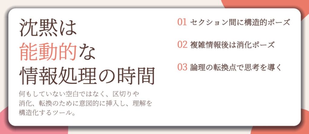 沈黙は 能動的な 情報処理の時間。セクション間に構造的ポーズ、複雑情報後は消化ポーズ、論理の転換点で思考を導く