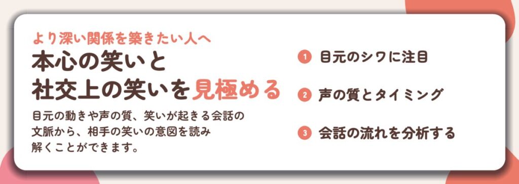 本心の笑いと 社交上の笑いを見極める。目元のシワに注目、声の質とタイミング、会話の流れを分析する