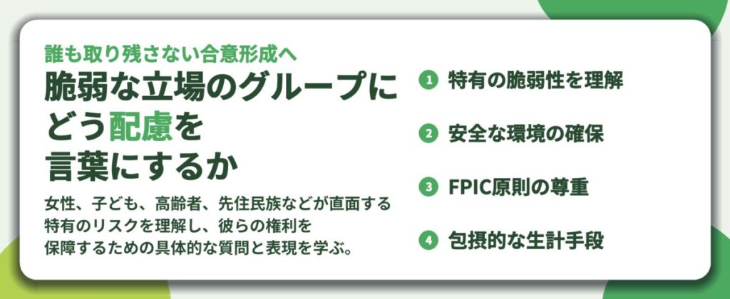 脆弱な立場のグループに どう配慮を 言葉にするか。特有の脆弱性を理解、安全な環境の確保、FPIC原則の尊重、包摂的な生計手段