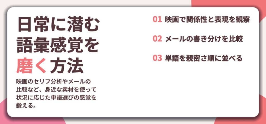 日常に潜む 語彙感覚を 磨く方法。映画で関係性と表現を観察、メールの書き分けを比較、単語を親密さ順に並べる