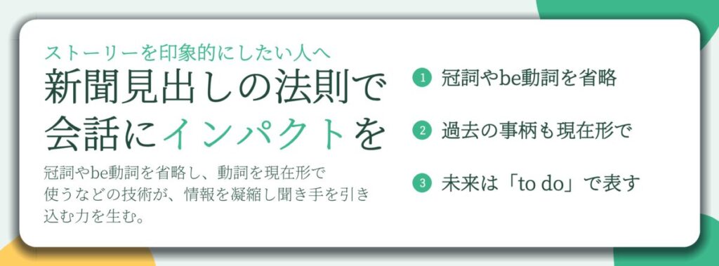 新聞見出しの法則で 会話にインパクトを。冠詞やbe動詞を省略、過去の事柄も現在形で、未来は「to do」で表す