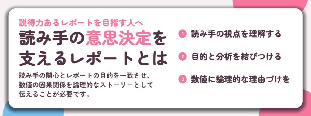 読み手の意思決定を 支えるレポートとは。読み手の視点を理解する、目的と分析を結びつける、数値に論理的な理由づけを