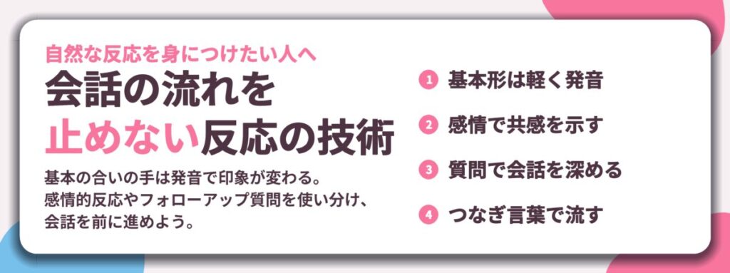 会話の流れを 止めない反応の技術。基本形は軽く発音、感情で共感を示す、質問で会話を深める、つなぎ言葉で流す