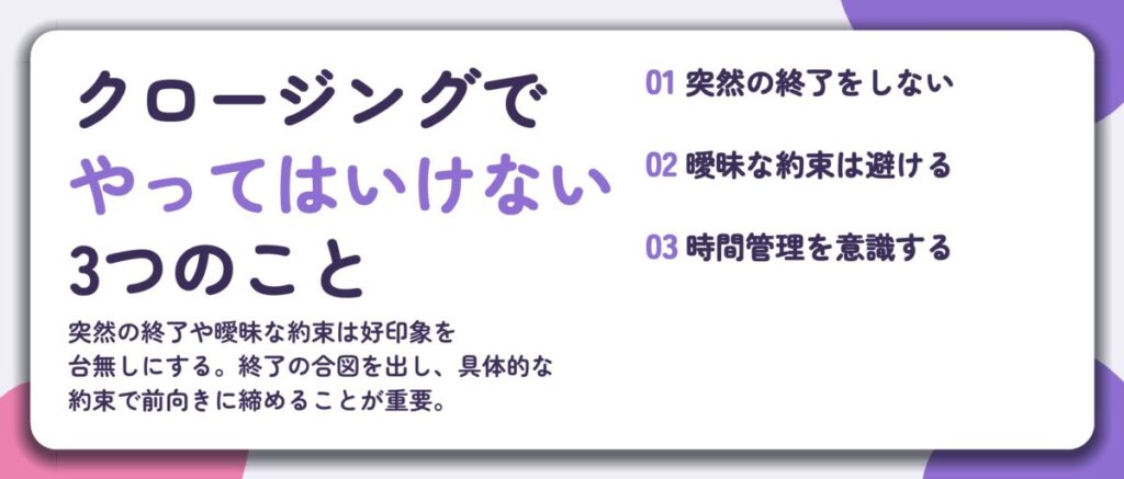 クロージングで やってはいけない 3つのこと。突然の終了をしない、曖昧な約束は避ける、時間管理を意識する