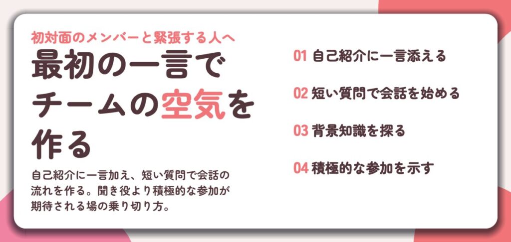 最初の一言で チームの空気を 作る。自己紹介に一言添える、短い質問で会話を始める、背景知識を探る、積極的な参加を示す