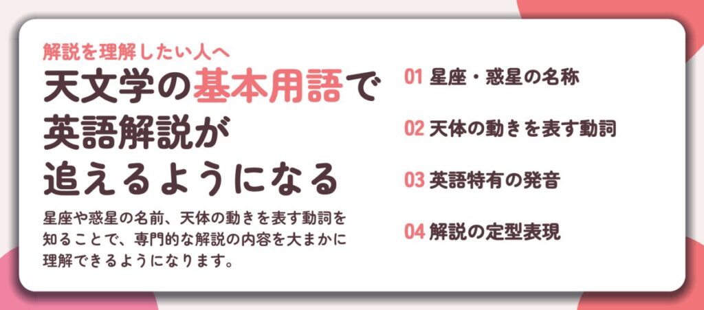 天文学の基本用語で 英語解説が 追えるようになる。星座・惑星の名称、天体の動きを表す動詞、英語特有の発音、解説の定型表現
